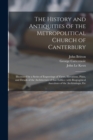 The History and Antiquities of the Metropolitical Church of Canterbury; Illustrated by a Series of Engravings of Views, Elevations, Plans, and Details of the Architecture of That Edifice : With Biogra - Book