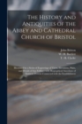 The History and Antiquities of the Abbey and Cathedral Church of Bristol : Illustrated by a Series of Engravings of Views, Elevations, Plans, and Details of That Edifice: With Biographical Anecdotes o - Book