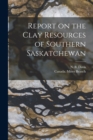 Report on the Clay Resources of Southern Saskatchewan [microform] - Book