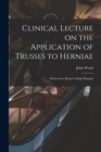 Clinical Lecture on the Application of Trusses to Herniae : Delivered at King's College Hospital - Book