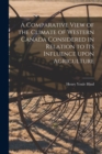 A Comparative View of the Climate of Western Canada Considered in Relation to Its Influence Upon Agriculture [microform] - Book