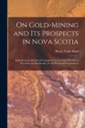 On Gold-mining and Its Prospects in Nova Scotia [microform] : Embodying the Results of Geological Surveys of the Districts of Waverley and Sherbrooke, for the Provincial Government - Book