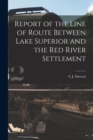 Report of the Line of Route Between Lake Superior and the Red River Settlement [microform] - Book
