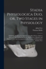 Stadia Physiologica Duo, or, Two Stages in Physiology : Exhibiting All Along the Opinions of the Best Writers, Both in Anatomy, and Animal Oeconomy, Disposed in a Regular and Natural Order, and Accomp - Book