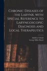 Chronic Diseases of the Larynx, With Special Reference to Laryngoscopic Diagnosis and Local Therapeutics - Book