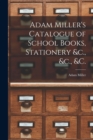 Adam Miller's Catalogue of School Books, Stationery &c., &c., &c. [microform] - Book