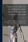 Tables of Fees to Attorneys and Officers of the Courts of Law [microform] : Exhibiting, Without Calculation, the Amount of Fees and Disbursements in Suits, Together With Rules of Practice of the Court - Book