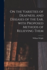 On the Varieties of Deafness, and Diseases of the Ear, With Proposed Methods of Relieving Them - Book
