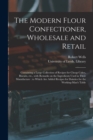 The Modern Flour Confectioner, Wholesale and Retail : Containing a Large Collection of Recipes for Cheap Cakes, Biscuits, Etc., With Remarks on the Ingredients Used in Their Manufacture: to Which Are - Book