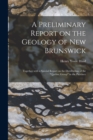 A Preliminary Report on the Geology of New Brunswick [microform] : Together With a Special Report on the Distribution of the "Quebec Group" in the Province - Book