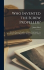 Who Invented the Screw Propeller? : Were the Patented Propellers of Francis Pettit Smith ... in Every Respect Direct Plagiarisms?: Being a Statement of Facts ... - Book