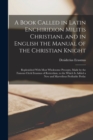 A Book Called in Latin Enchiridion Militis Christiani, and in English the Manual of the Christian Knight : Replenished With Most Wholesome Precepts, Made by the Famous Clerk Erasmus of Rotterdam, to t - Book