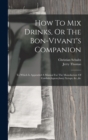 How To Mix Drinks, Or The Bon-vivant's Companion : To Which Is Appended A Manual For The Manufacture Of Cordials, liquors, fancy Syrups, &c.,&c - Book