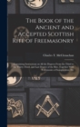 The Book of the Ancient and Accepted Scottish Rite of Freemasonry : Containing Instructions on all the Degrees From the Third to the Thirty-third, and Last Degree of the Rite, Together With Ceremonies - Book