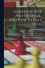 Games Ancient And Oriental, And How To Play Them : Being The Games Of The Greek, The Ludus Latrunculorum Of The Romans And The Oriental Games Of Chess, Draughts, Backgammon And Magic Squares - Book