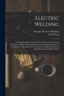 Electric Welding : A Comprehensive Treatise On the Practice of the Various Resistance and Arc Welding Processes, Covering Descriptions of the Machines and Apparatus Used and the Applications Both in M - Book