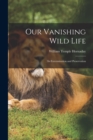 Our Vanishing Wild Life : Its Extermination and Preservation - Book