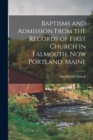 Baptisms and Admission From the Records of First Church in Falmouth, now Portland, Maine - Book