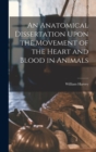 An Anatomical Dissertation Upon the Movement of the Heart and Blood in Animals - Book