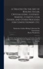 A Treatise On the Art of Boiling Sugar, Crystallizing, Lozenge-Making, Comfits, Gum Goods, and Other Processes for Confectionery, Etc : In Which Are Explained, in An Easy and Familiar Manner, the Vari - Book