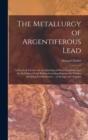 The Metallurgy of Argentiferous Lead : A Practical Treatise On the Smelting of Silver-Lead Ores and the Refining of Lead Bullion Including Reports On Various Smelting Establishments ... in Europe and - Book