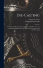 Die-Casting : A Treatise On the Development of Die-Casting Machines, the Commercial Application of the Process, and the Alloys Used for Die-Casting - Book