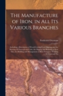 The Manufacture of Iron, in All Its Various Branches : Including a Description of Wood-Cutting, Coal Digging, and the Burning of Charcoal and Coke; the Digging and Roasting of Iron Ore, the Building a - Book