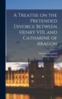 A Treatise on the Pretended Divorce Between Henry VIII. and Catharine of Aragon - Book