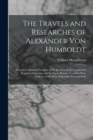 The Travels and Researches of Alexander Von Humboldt : Being a Condensed Narrative of His Journeys in the Equinoctial Regions of America, and in Asiatic Russia: --Together With Analyses of His More Im - Book