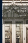 The Clematis As a Garden Flower : Being Descriptions of the Hardy Species and Varieties of Clematis Or Virgin's Bower, With Select and Classified Lists, Directions for Cultivation, and Suggestions As - Book