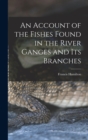 An Account of the Fishes Found in the River Ganges and Its Branches - Book