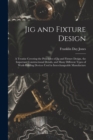 Jig and Fixture Design : A Treatise Covering the Principles of Jig and Fixture Design, the Important Constructional Details, and Many Different Types of Work-Holding Devices Used in Interchangeable Ma - Book