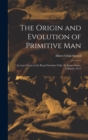 The Origin and Evolution of Primitive man; Lecture Given at the Royal Societies Club, St. James Street, February 1912 - Book