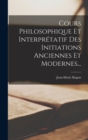 Cours Philosophique Et Interpretatif Des Initiations Anciennes Et Modernes... - Book