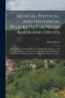 Musical, Poetical, And Historical Relicks Of The Welsh Bards And Druids : Drawn From Authentic Documents Of Remote Antiquity: (with Great Pains Now Rescued From Oblivion) And Never Before Published. T - Book