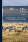 Biggle Horse Book : A Concise and Practical Treatise On the Horse, Original and Compiled: Adapted to the Needs of Farmers and Others Who Have a Kindly Regard for This Noble Servitor of Man - Book