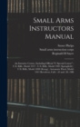 Small Arms Instructors Manual : An Intensive Course, Including Official "C Special Course"; U.S. Rifle, Model 1917; U.S. Rifle, Model 1903 (Springfield); U.S. Rifle, Model 1898 (Kraag); Automatic Pist - Book