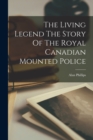 The Living Legend The Story Of The Royal Canadian Mounted Police - Book
