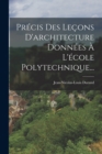 Precis Des Lecons D'architecture Donnees A L'ecole Polytechnique... - Book