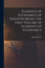 Elements of Economics of Industry Being the First Volume of Elements of Economics - Book