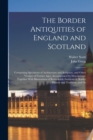 The Border Antiquities of England and Scotland : Comprising Specimens of Architecture and Sculpture, and Other Vestiges of Former Ages, Accompanied by Descriptions. Together With Illustrations of Rema - Book