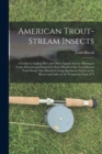 American Trout-Stream Insects : A Guide to Angling Flies and Other Aquatic Insects Alluring to Trout, Selected and Painted for Each Month of the Trout Season From Nearly One Hundred Living Specimens N - Book