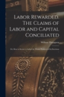Labor Rewarded. The Claims of Labor and Capital Conciliated; or, How to Secure to Labor the Whole Products of its Exertions .. - Book