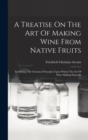 A Treatise On The Art Of Making Wine From Native Fruits : Exhibiting The Chemical Principles Upon Which The Art Of Wine Making Depends - Book