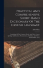 Practical And Comprehensive Short-hand Dictionary Of The English Language : Containing All The Common Words And Their Correct Spelling, Syllabication, Pronunciation, Definition And Short-hand Outline, - Book