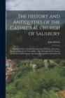 The History and Antiquities of the Cathedral Church of Salisbury : Illustrated With a Series Of Engravings, Of Views, Elevations, Plans, and Details Of That Edifice: Also Etchings Of the Ancient Monum - Book