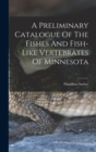 A Preliminary Catalogue Of The Fishes And Fish-like Vertebrates Of Minnesota - Book
