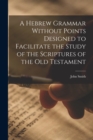 A Hebrew Grammar Without Points Designed to Facilitate the Study of the Scriptures of the Old Testament - Book