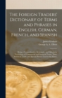 The Foreign Traders' Dictionary of Terms and Phrases in English, German, French, and Spanish : Being a Comprehensive, Systematic, and Alphabetic Vocabulary of Commercial and Financial Terms, Titles, A - Book