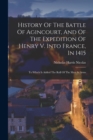 History Of The Battle Of Agincourt, And Of The Expedition Of Henry V. Into France, In 1415 : To Which Is Added The Roll Of The Men At Arms - Book